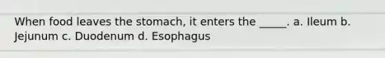 When food leaves <a href='https://www.questionai.com/knowledge/kLccSGjkt8-the-stomach' class='anchor-knowledge'>the stomach</a>, it enters the _____. a. Ileum b. Jejunum c. Duodenum d. Esophagus