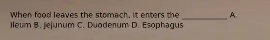 When food leaves the stomach, it enters the ____________ A. Ileum B. Jejunum C. Duodenum D. Esophagus