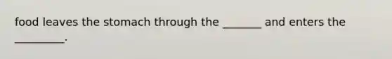food leaves the stomach through the _______ and enters the _________.