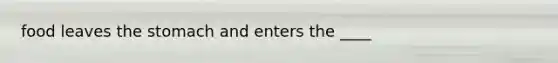 food leaves the stomach and enters the ____