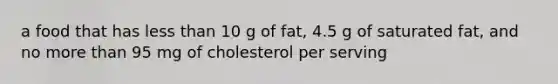 a food that has less than 10 g of fat, 4.5 g of saturated fat, and no more than 95 mg of cholesterol per serving