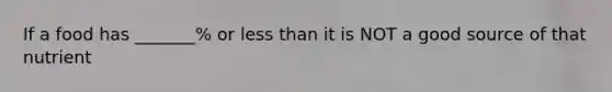 If a food has _______% or less than it is NOT a good source of that nutrient