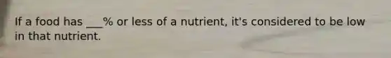 If a food has ___% or less of a nutrient, it's considered to be low in that nutrient.