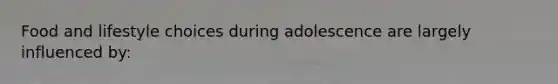Food and lifestyle choices during adolescence are largely influenced by:
