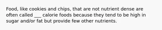 Food, like cookies and chips, that are not nutrient dense are often called ___ calorie foods because they tend to be high in sugar and/or fat but provide few other nutrients.