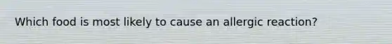 Which food is most likely to cause an allergic reaction?
