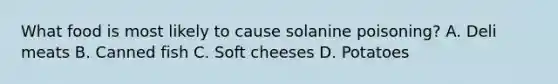 What food is most likely to cause solanine poisoning? A. Deli meats B. Canned fish C. Soft cheeses D. Potatoes