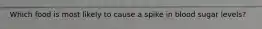 Which food is most likely to cause a spike in blood sugar levels?