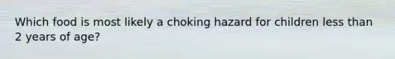Which food is most likely a choking hazard for children less than 2 years of age?