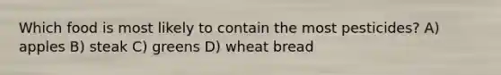 Which food is most likely to contain the most pesticides? A) apples B) steak C) greens D) wheat bread