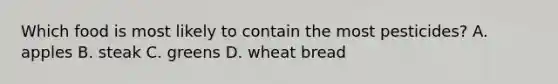 Which food is most likely to contain the most pesticides? A. apples B. steak C. greens D. wheat bread