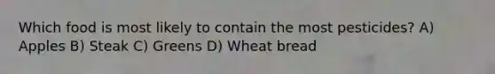 Which food is most likely to contain the most pesticides? A) Apples B) Steak C) Greens D) Wheat bread