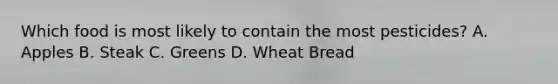 Which food is most likely to contain the most pesticides? A. Apples B. Steak C. Greens D. Wheat Bread