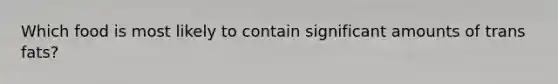 Which food is most likely to contain significant amounts of trans fats?