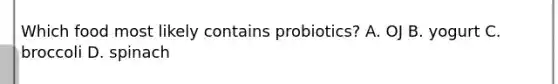 Which food most likely contains probiotics? A. OJ B. yogurt C. broccoli D. spinach