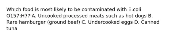 Which food is most likely to be contaminated with E.coli O157:H7? A. Uncooked processed meats such as hot dogs B. Rare hamburger (ground beef) C. Undercooked eggs D. Canned tuna