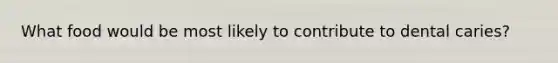 What food would be most likely to contribute to dental caries?