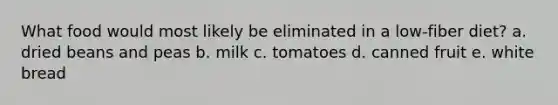 What food would most likely be eliminated in a low-fiber diet? a. dried beans and peas b. milk c. tomatoes d. canned fruit e. white bread