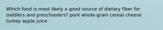 Which food is most likely a good source of dietary fiber for toddlers and preschoolers? pork whole-grain cereal cheese turkey apple juice