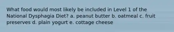 What food would most likely be included in Level 1 of the National Dysphagia Diet? a. peanut butter b. oatmeal c. fruit preserves d. plain yogurt e. cottage cheese