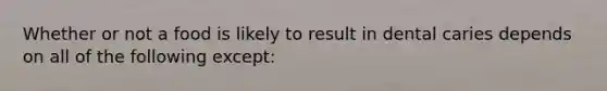Whether or not a food is likely to result in dental caries depends on all of the following except: