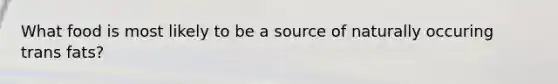 What food is most likely to be a source of naturally occuring trans fats?