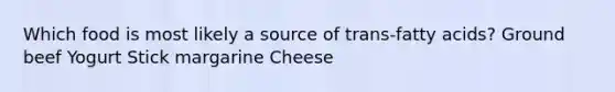 Which food is most likely a source of trans-fatty acids? Ground beef Yogurt Stick margarine Cheese