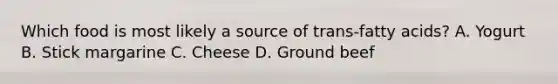 Which food is most likely a source of trans-fatty acids? A. Yogurt B. Stick margarine C. Cheese D. Ground beef