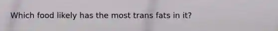 Which food likely has the most trans fats in it?