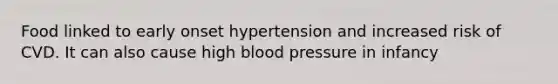 Food linked to early onset hypertension and increased risk of CVD. It can also cause high blood pressure in infancy