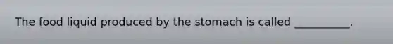 The food liquid produced by <a href='https://www.questionai.com/knowledge/kLccSGjkt8-the-stomach' class='anchor-knowledge'>the stomach</a> is called __________.