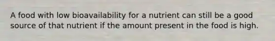 A food with low bioavailability for a nutrient can still be a good source of that nutrient if the amount present in the food is high.