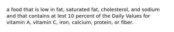 a food that is low in fat, saturated fat, cholesterol, and sodium and that contains at lest 10 percent of the Daily Values for vitamin A, vitamin C, iron, calcium, protein, or fiber.