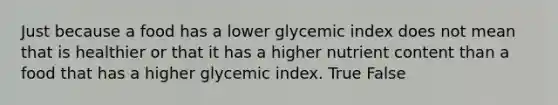 Just because a food has a lower glycemic index does not mean that is healthier or that it has a higher nutrient content than a food that has a higher glycemic index. True False