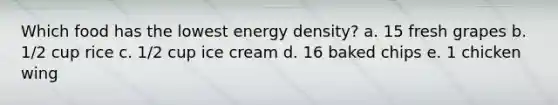 Which food has the lowest energy density? a. 15 fresh grapes b. 1/2 cup rice c. 1/2 cup ice cream d. 16 baked chips e. 1 chicken wing