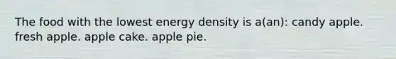 The food with the lowest energy density is a(an): candy apple. fresh apple. apple cake. apple pie.