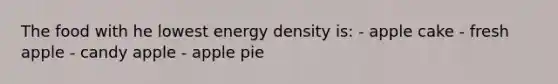 The food with he lowest energy density is: - apple cake - fresh apple - candy apple - apple pie