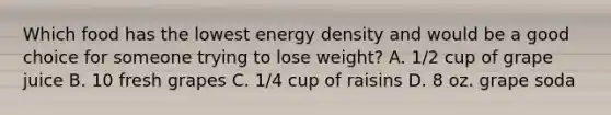 Which food has the lowest energy density and would be a good choice for someone trying to lose weight? A. 1/2 cup of grape juice B. 10 fresh grapes C. 1/4 cup of raisins D. 8 oz. grape soda