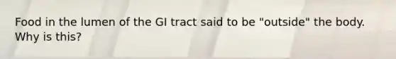 Food in the lumen of the GI tract said to be "outside" the body. Why is this?