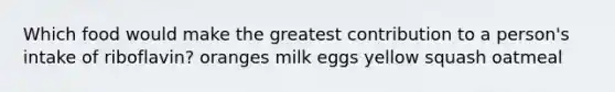 ​Which food would make the greatest contribution to a person's intake of riboflavin? ​oranges ​milk ​eggs ​yellow squash ​oatmeal