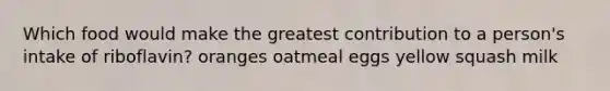 ​Which food would make the greatest contribution to a person's intake of riboflavin? ​oranges ​oatmeal ​eggs ​yellow squash ​milk