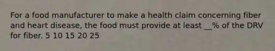 For a food manufacturer to make a health claim concerning fiber and heart disease, the food must provide at least __% of the DRV for fiber. 5 10 15 20 25