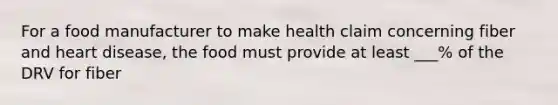 For a food manufacturer to make health claim concerning fiber and heart disease, the food must provide at least ___% of the DRV for fiber