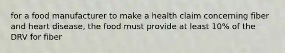 for a food manufacturer to make a health claim concerning fiber and heart disease, the food must provide at least 10% of the DRV for fiber