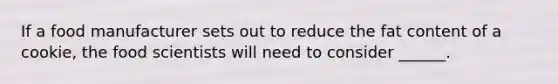 If a food manufacturer sets out to reduce the fat content of a cookie, the food scientists will need to consider ______.