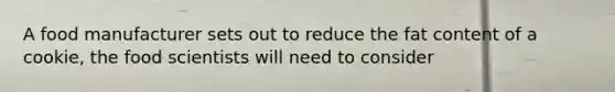 A food manufacturer sets out to reduce the fat content of a cookie, the food scientists will need to consider