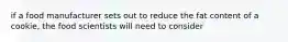 if a food manufacturer sets out to reduce the fat content of a cookie, the food scientists will need to consider