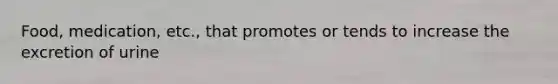Food, medication, etc., that promotes or tends to increase the excretion of urine