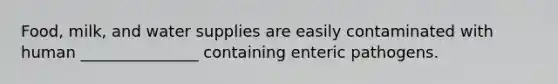 Food, milk, and water supplies are easily contaminated with human _______________ containing enteric pathogens.