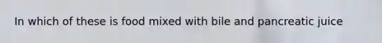 In which of these is food mixed with bile and pancreatic juice